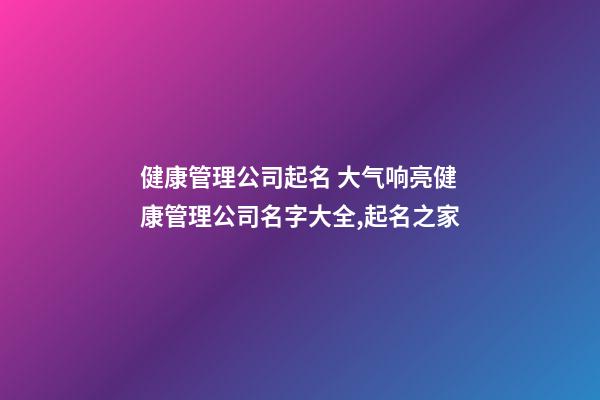 健康管理公司起名 大气响亮健康管理公司名字大全,起名之家